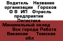 Водитель › Название организации ­ Горохов О.В, ИП › Отрасль предприятия ­ Логистика › Минимальный оклад ­ 27 500 - Все города Работа » Вакансии   . Томская обл.